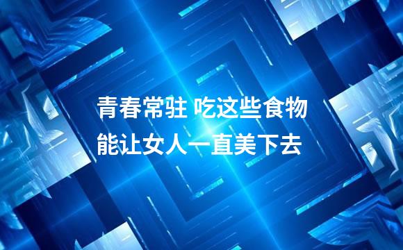 青春常驻 吃这些食物能让女人一直美下去